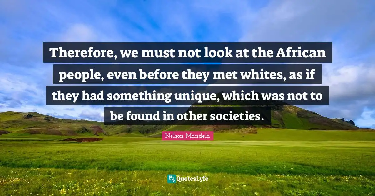 Therefore, we must not look at the African people, even before they met whites, as if they had something unique, which was not to be found in other societies.