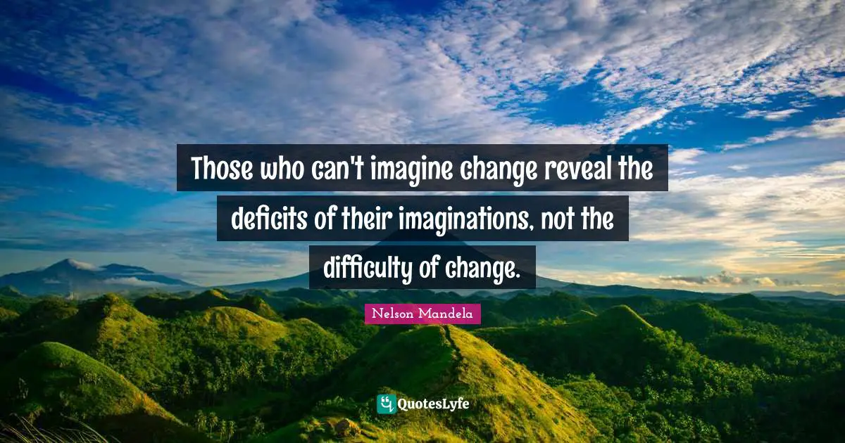 Those who can't imagine change reveal the deficits of their imaginations, not the difficulty of change.