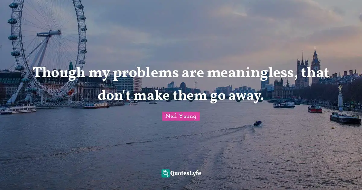 Though my problems are meaningless, that don't make them go away.