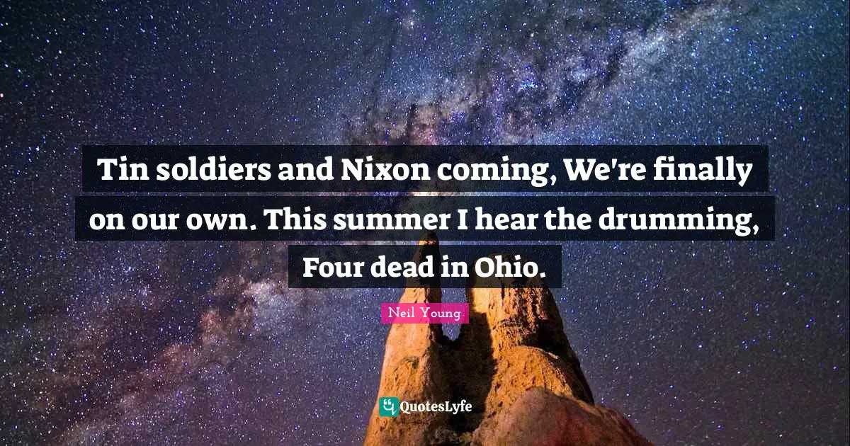Tin soldiers and Nixon coming, We're finally on our own. This summer I hear the drumming, Four dead in Ohio.