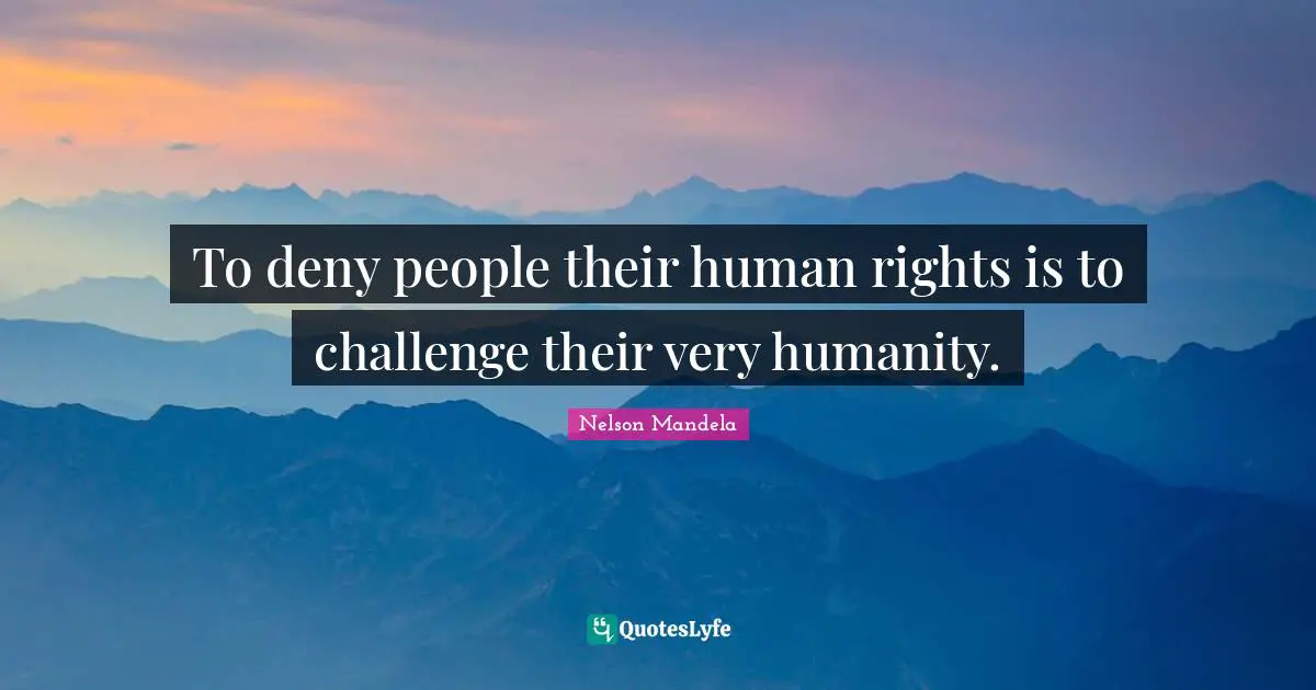 To deny people their human rights is to challenge their very humanity.