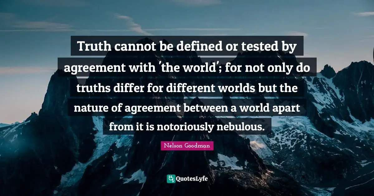 Truth cannot be defined or tested by agreement with 'the world'; for not only do truths differ for different worlds but the nature of agreement between a world apart from it is notoriously nebulous.