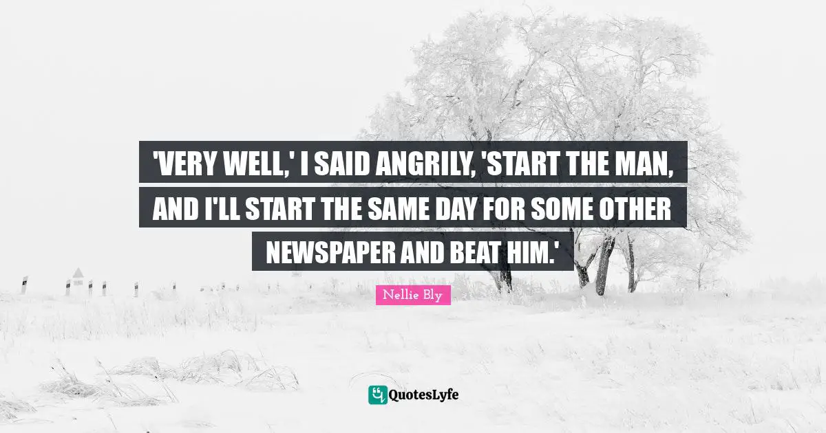 'VERY WELL,' I SAID ANGRILY, 'START THE MAN, AND I'LL START THE SAME DAY FOR SOME OTHER NEWSPAPER AND BEAT HIM.'