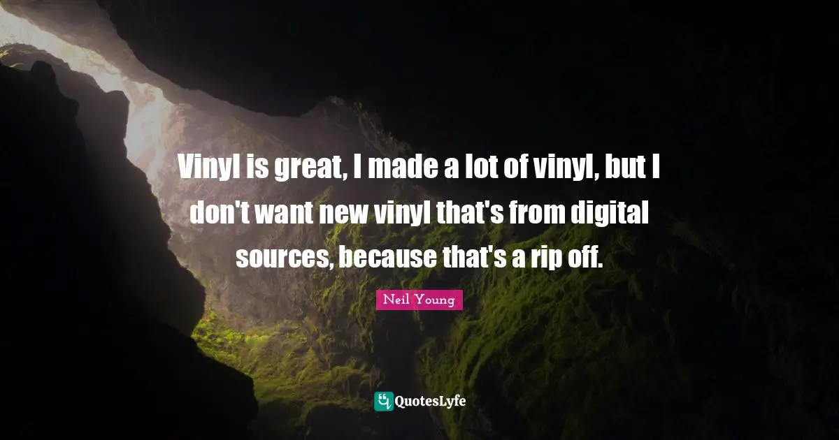 Vinyl is great, I made a lot of vinyl, but I don't want new vinyl that's from digital sources, because that's a rip off.