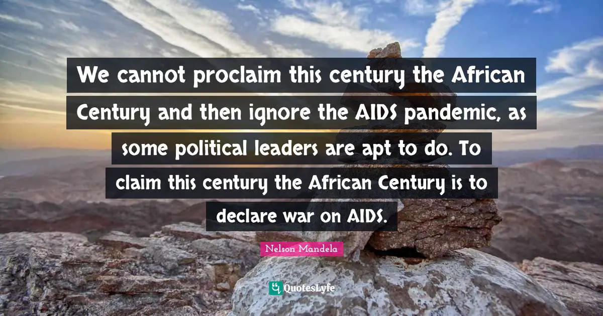 We cannot proclaim this century the African Century and then ignore the AIDS pandemic, as some political leaders are apt to do. To claim this century the African Century is to declare war on AIDS.