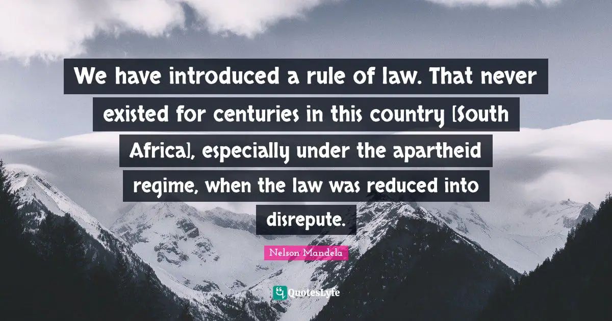We have introduced a rule of law. That never existed for centuries in this country [South Africa], especially under the apartheid regime, when the law was reduced into disrepute.