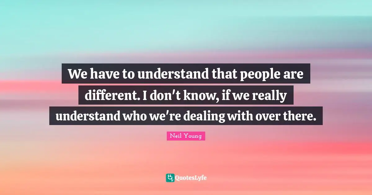 We have to understand that people are different. I don't know, if we really understand who we're dealing with over there.
