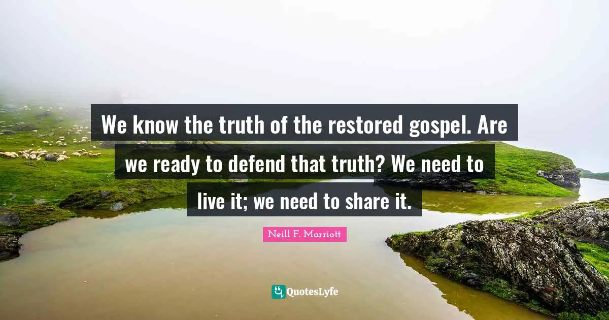 We know the truth of the restored gospel. Are we ready to defend that truth? We need to live it; we need to share it.