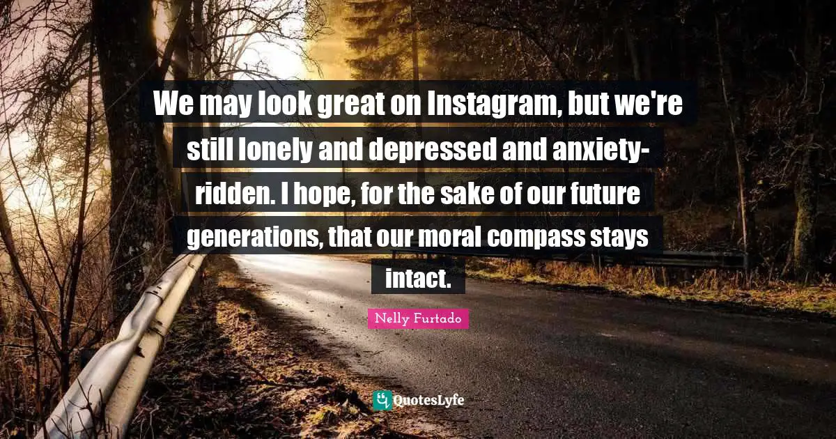 Instagram Quotes: "We may look great on Instagram, but we're still lonely and depressed and anxiety-ridden. I hope, for the sake of our future generations, that our moral compass stays intact."