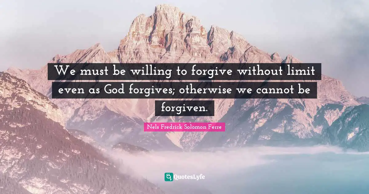 We must be willing to forgive without limit even as God forgives; otherwise we cannot be forgiven.