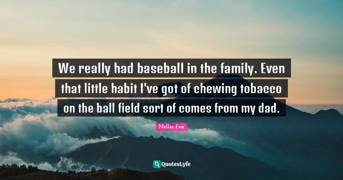 We really had baseball in the family. Even that little habit I've got of chewing tobacco on the ball field sort of comes from my dad.