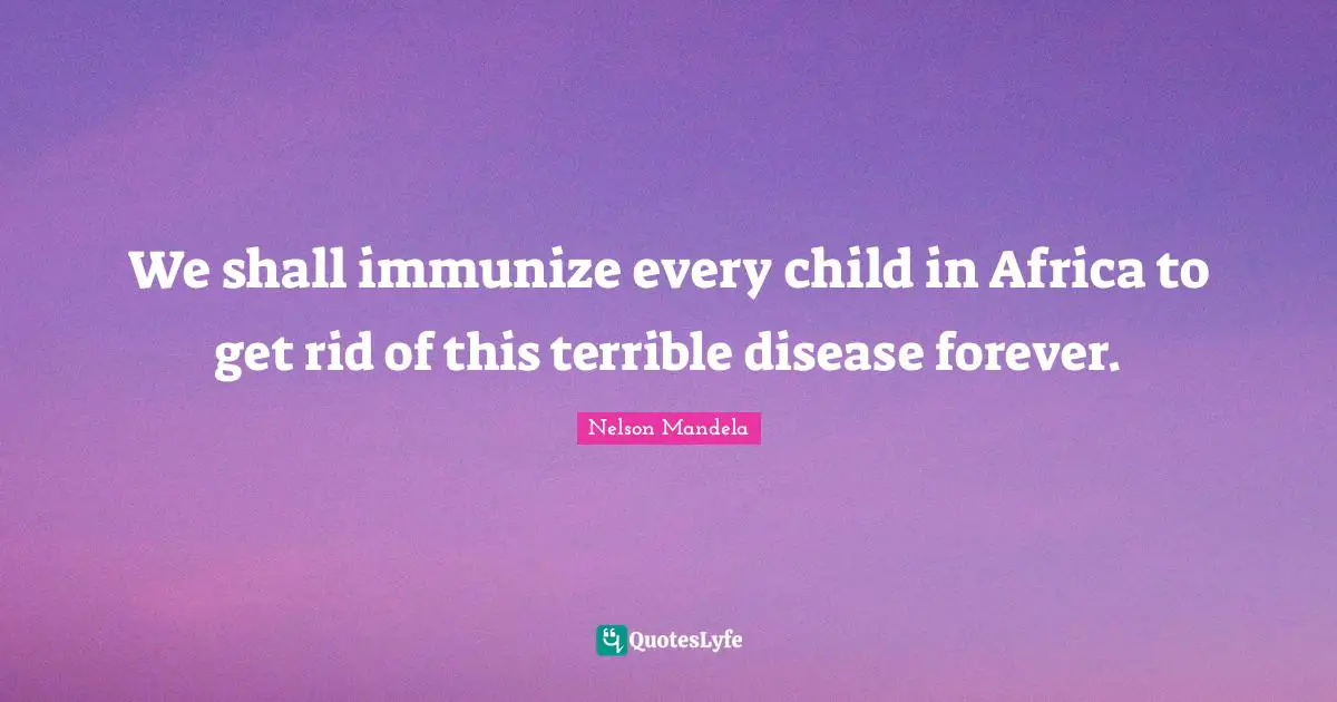 We shall immunize every child in Africa to get rid of this terrible disease forever.