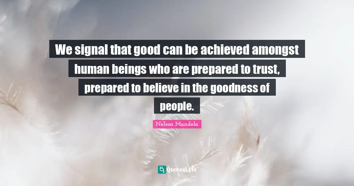 We signal that good can be achieved amongst human beings who are prepared to trust, prepared to believe in the goodness of people.