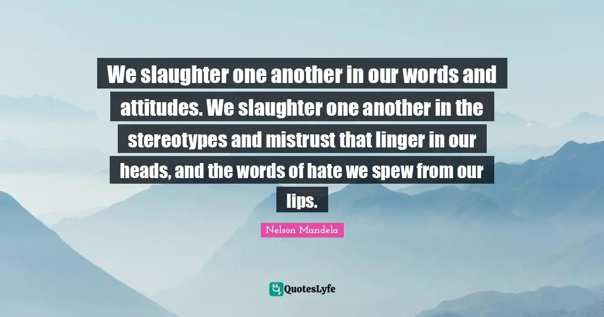 Lips Quotes: "We slaughter one another in our words and attitudes. We slaughter one another in the stereotypes and mistrust that linger in our heads, and the words of hate we spew from our lips."