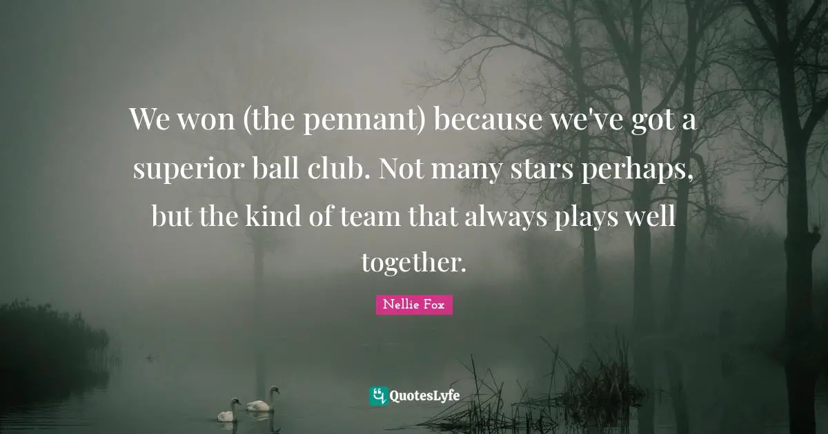 We won (the pennant) because we've got a superior ball club. Not many stars perhaps, but the kind of team that always plays well together.