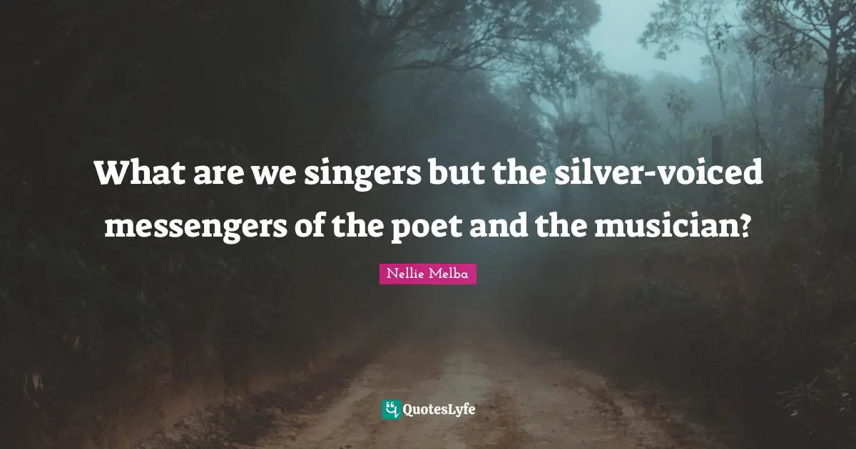 What are we singers but the silver-voiced messengers of the poet and the musician?
