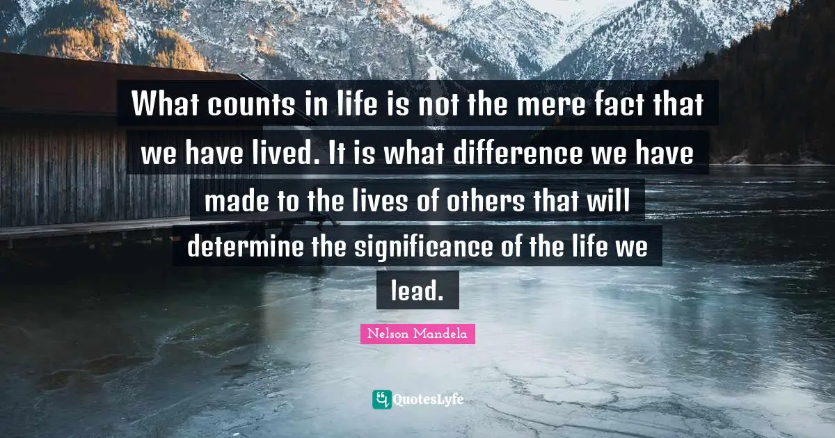 Leadership Quotes: "What counts in life is not the mere fact that we have lived. It is what difference we have made to the lives of others that will determine the significance of the life we lead."