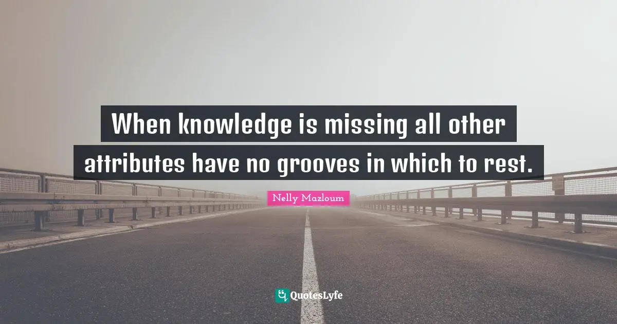 When knowledge is missing all other attributes have no grooves in which to rest.