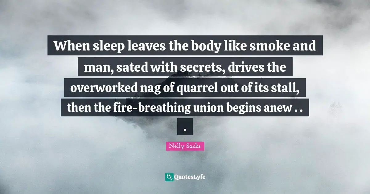 When sleep leaves the body like smoke and man, sated with secrets, drives the overworked nag of quarrel out of its stall, then the fire-breathing union begins anew . . .