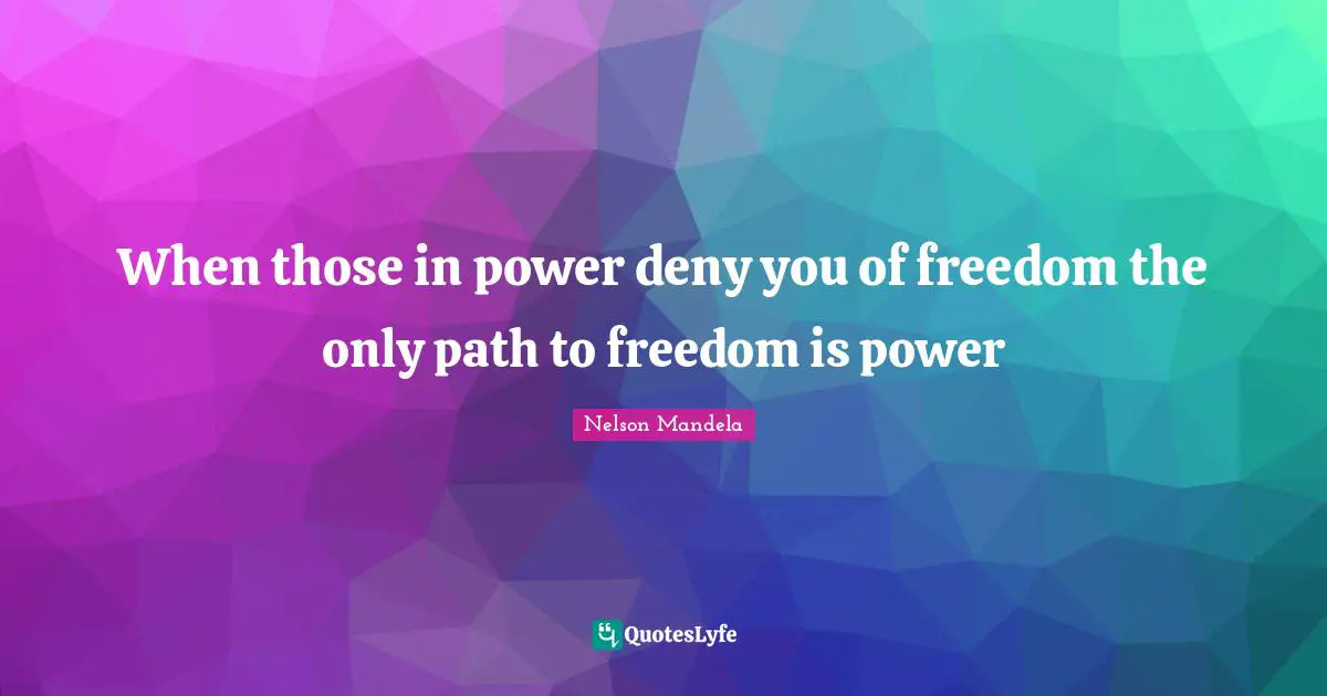 When those in power deny you of freedom the only path to freedom is power