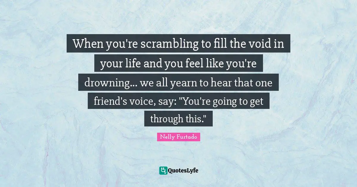 Nelly Furtado Quotes: "When you're scrambling to fill the void in your life and you feel like you're drowning... we all yearn to hear that one friend's voice, say: "You're going to get through this.""