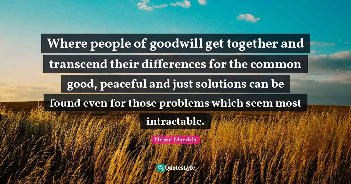 Where people of goodwill get together and transcend their differences for the common good, peaceful and just solutions can be found even for those problems which seem most intractable.