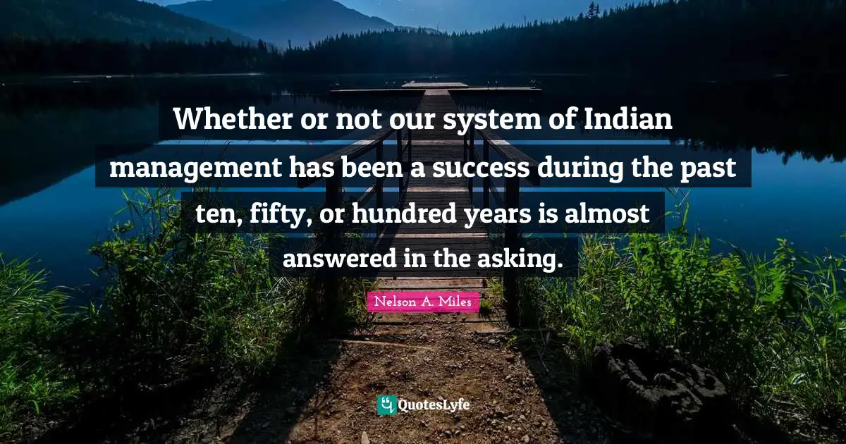 Nelson A. Miles Quotes: "Whether or not our system of Indian management has been a success during the past ten, fifty, or hundred years is almost answered in the asking."