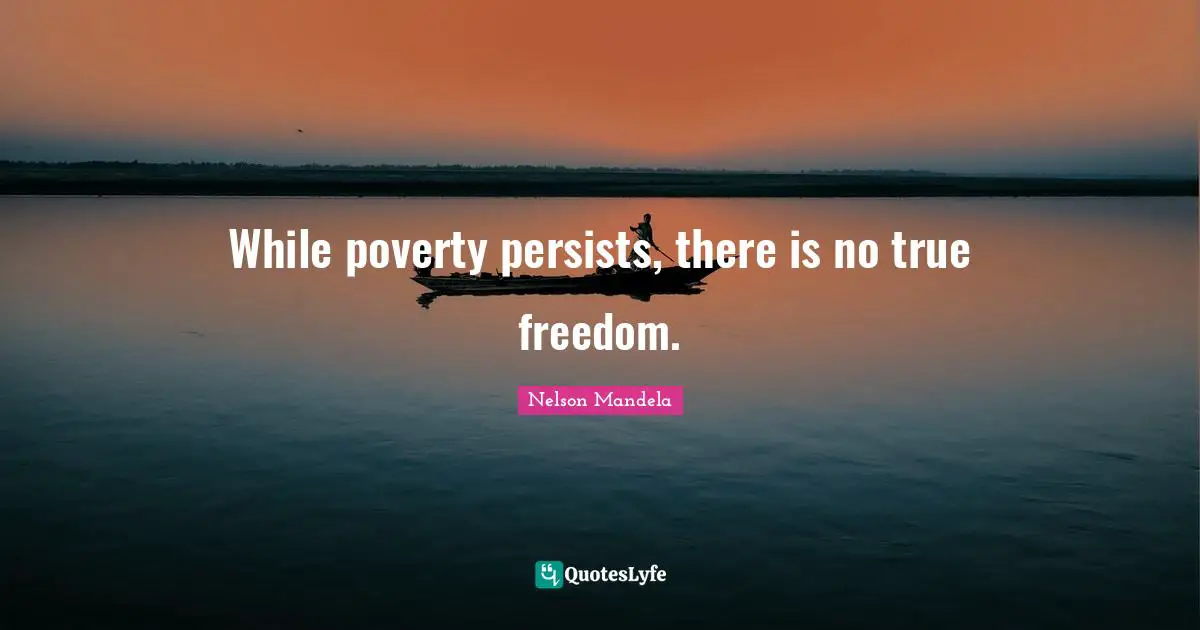 While poverty persists, there is no true freedom.
