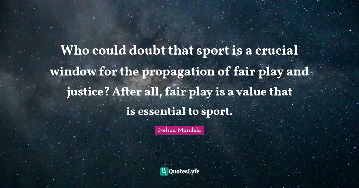 Who could doubt that sport is a crucial window for the propagation of fair play and justice? After all, fair play is a value that is essential to sport.