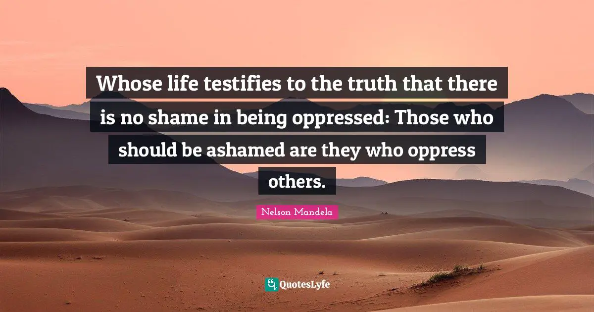 Whose life testifies to the truth that there is no shame in being oppressed: Those who should be ashamed are they who oppress others.