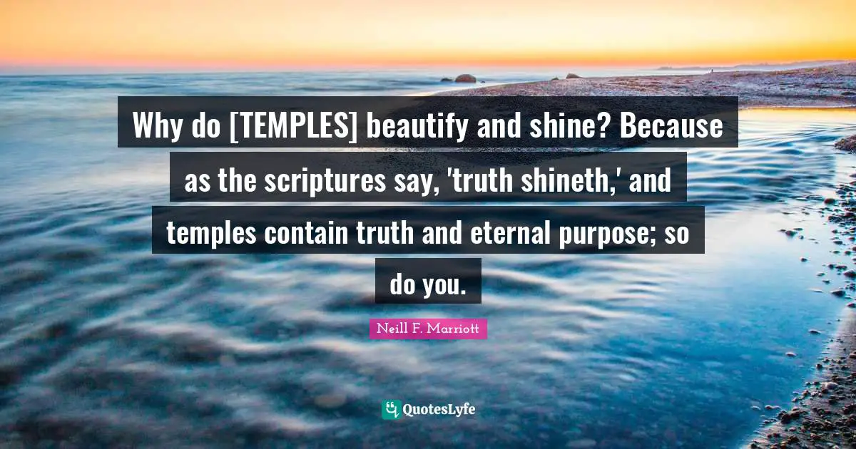 Why do [TEMPLES] beautify and shine? Because as the scriptures say, 'truth shineth,' and temples contain truth and eternal purpose; so do you.