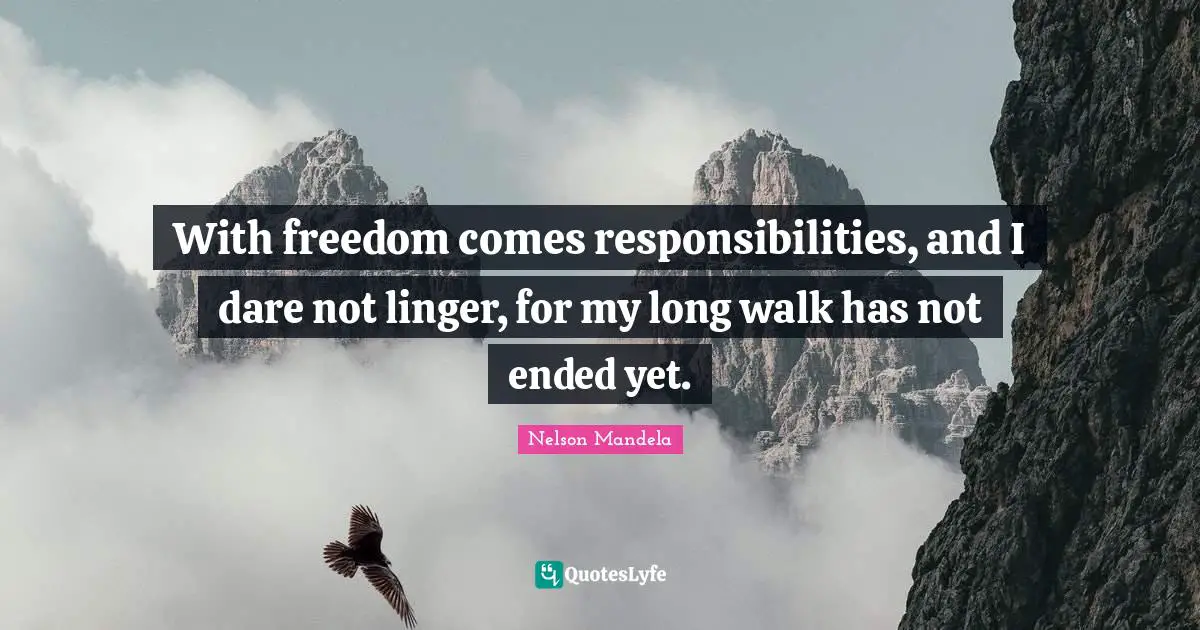With freedom comes responsibilities, and I dare not linger, for my long walk has not ended yet.