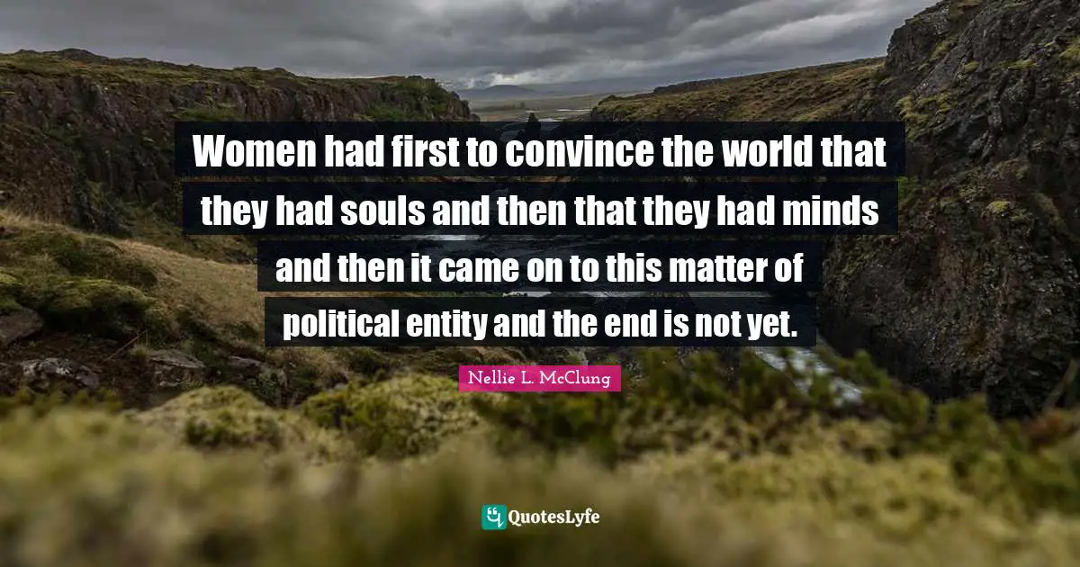 Convince Quotes: "Women had first to convince the world that they had souls and then that they had minds and then it came on to this matter of political entity and the end is not yet."