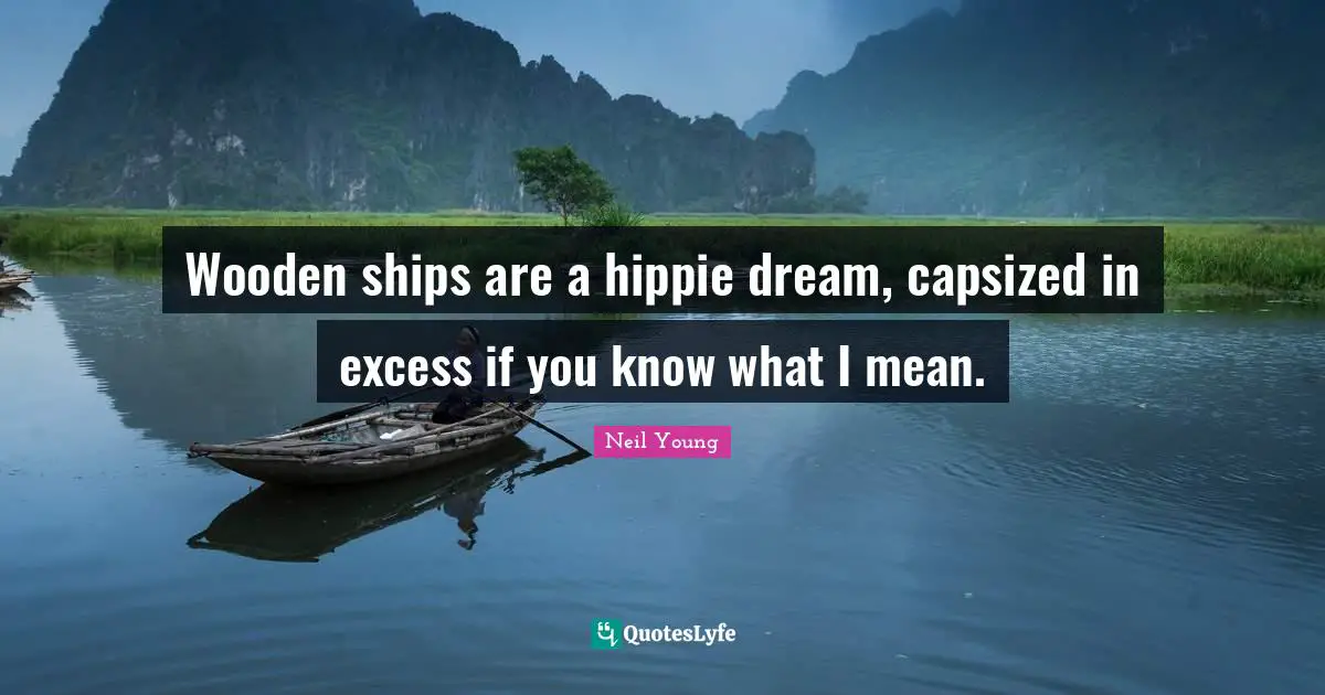 Wooden ships are a hippie dream, capsized in excess if you know what I mean.