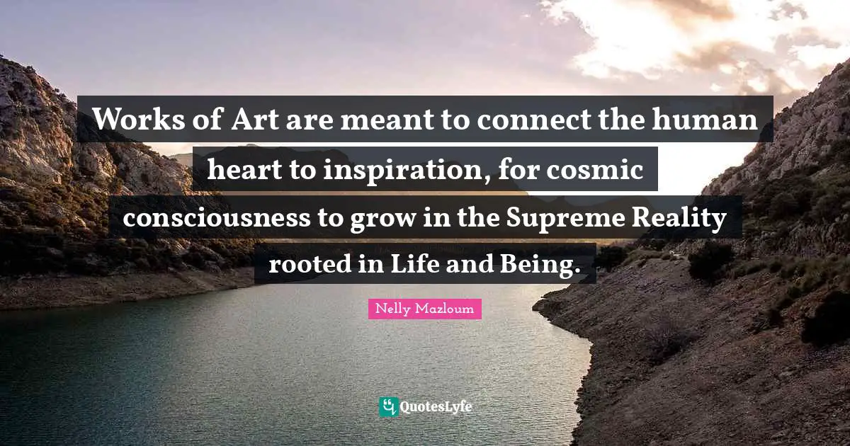 Works of Art are meant to connect the human heart to inspiration, for cosmic consciousness to grow in the Supreme Reality rooted in Life and Being.
