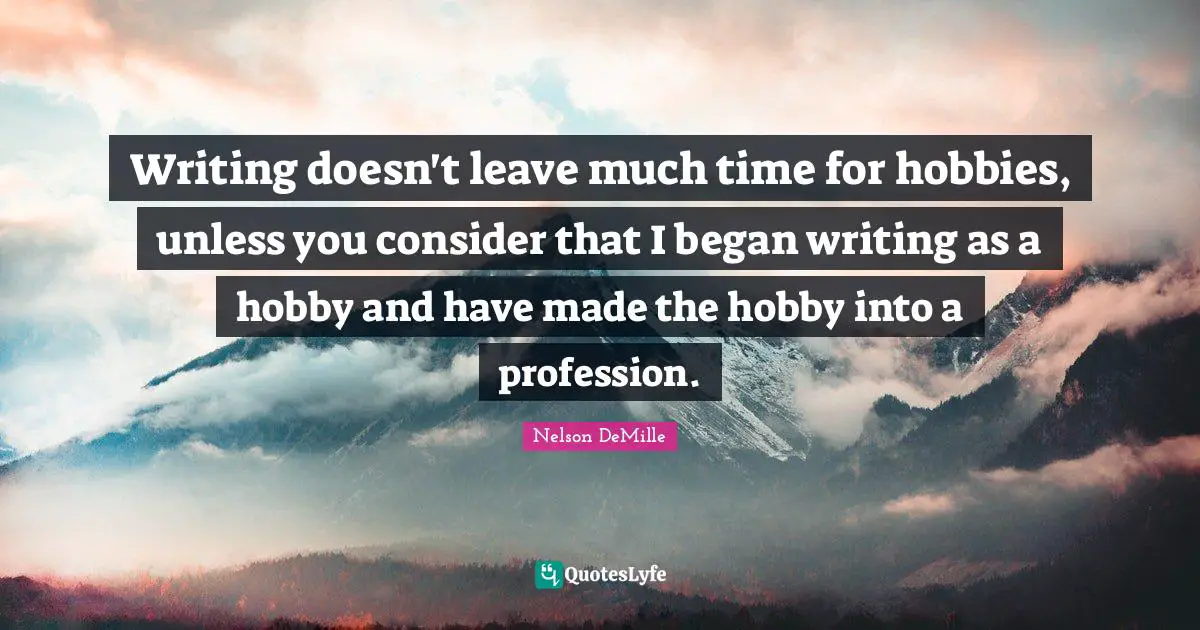 Writing doesn't leave much time for hobbies, unless you consider that I began writing as a hobby and have made the hobby into a profession.