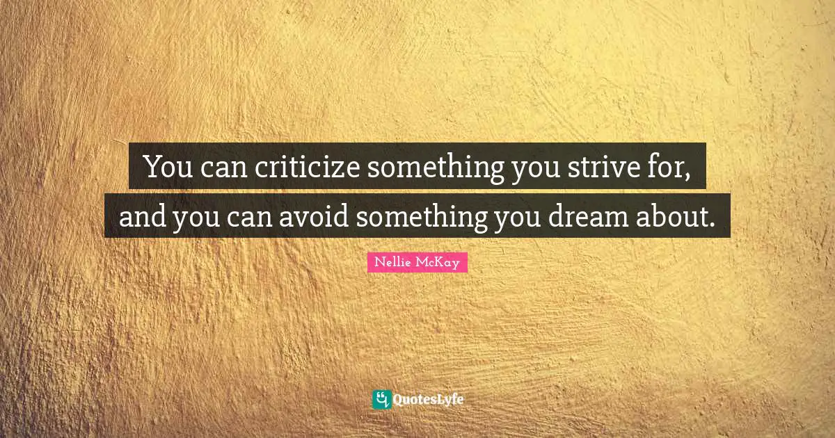 You can criticize something you strive for, and you can avoid something you dream about.