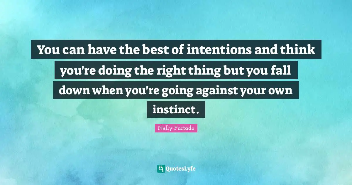 Nelly Furtado Quotes: "You can have the best of intentions and think you're doing the right thing but you fall down when you're going against your own instinct."