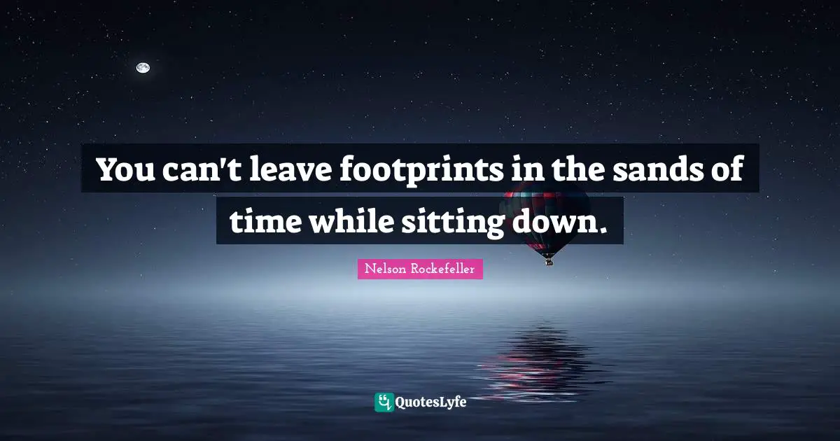 You can't leave footprints in the sands of time while sitting down.