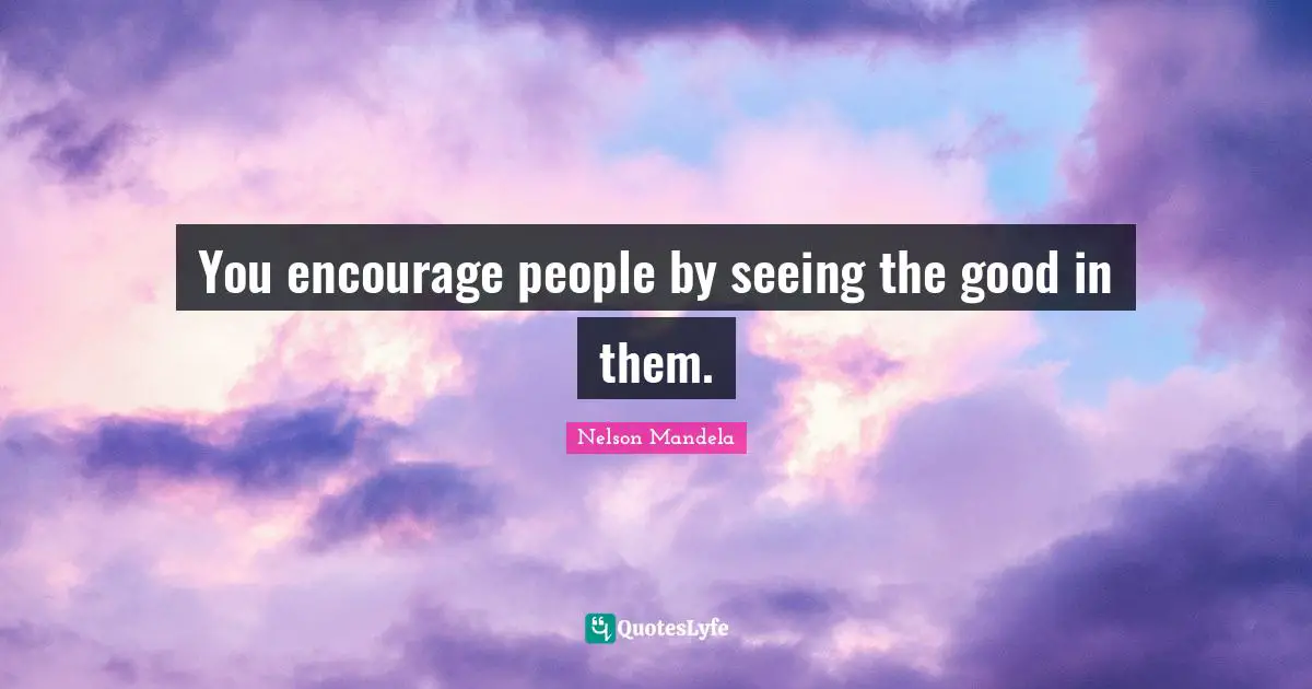 You encourage people by seeing the good in them.