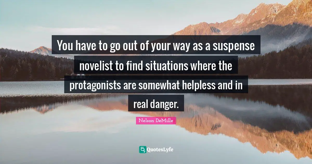 You have to go out of your way as a suspense novelist to find situations where the protagonists are somewhat helpless and in real danger.
