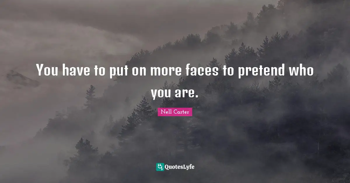 You have to put on more faces to pretend who you are.