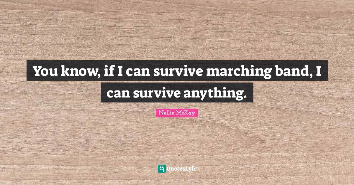 You know, if I can survive marching band, I can survive anything.