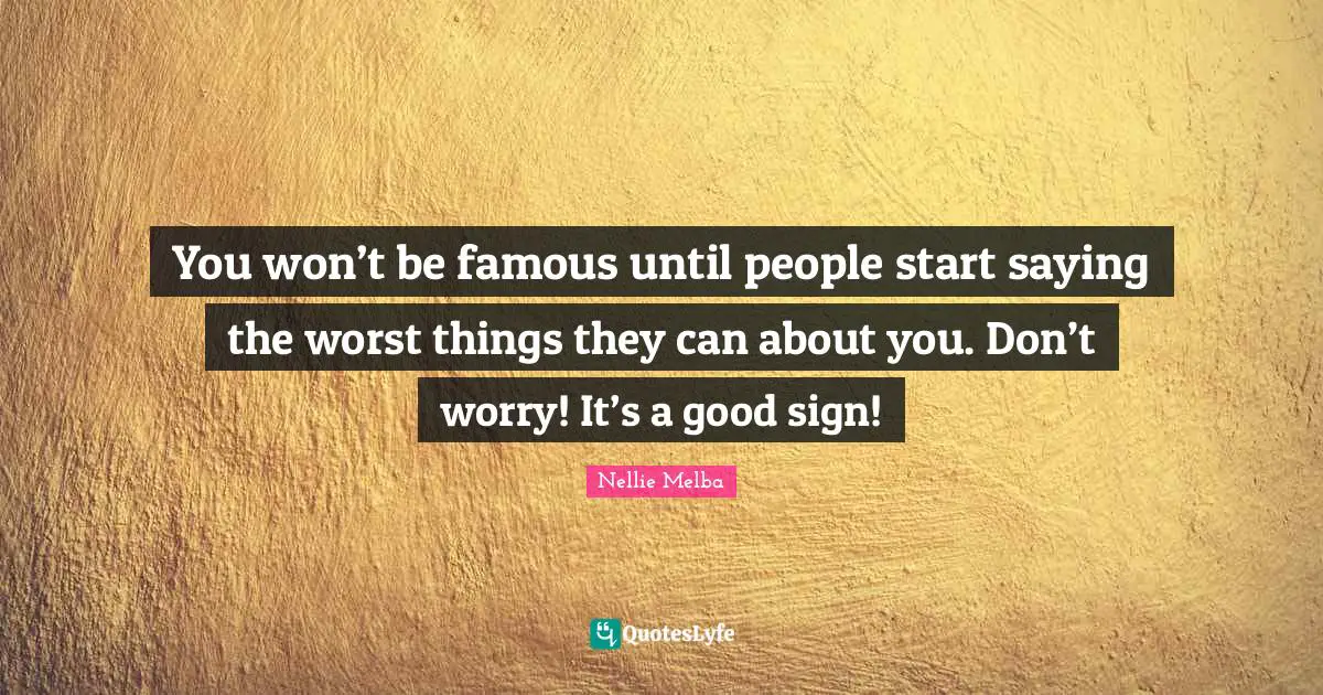 You won’t be famous until people start saying the worst things they can about you. Don’t worry! It’s a good sign!