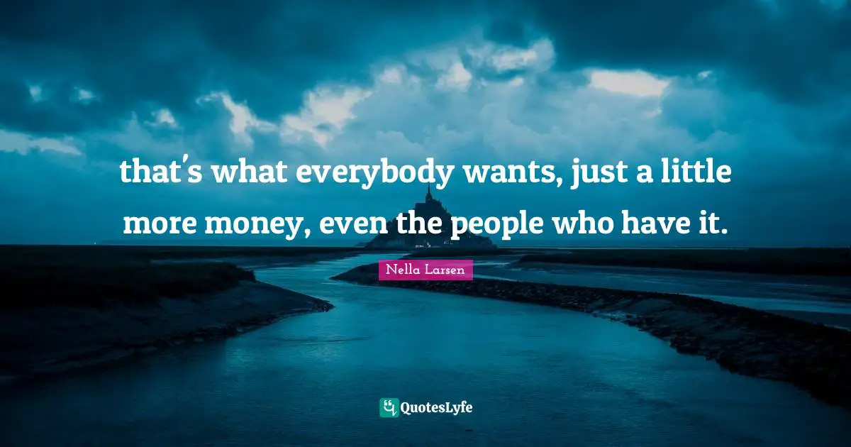 that's what everybody wants, just a little more money, even the people who have it.