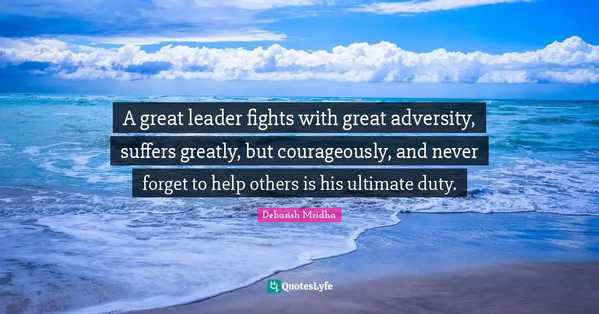 A great leader fights with great adversity, suffers greatly, but courageously, and never forget to help others is his ultimate duty.