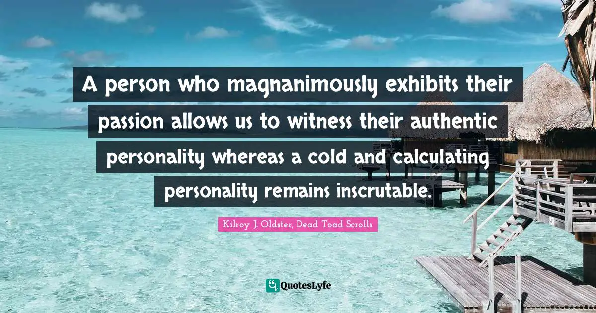 Authentic Self Quotes: "A person who magnanimously exhibits their passion allows us to witness their authentic personality whereas a cold and calculating personality remains inscrutable."
