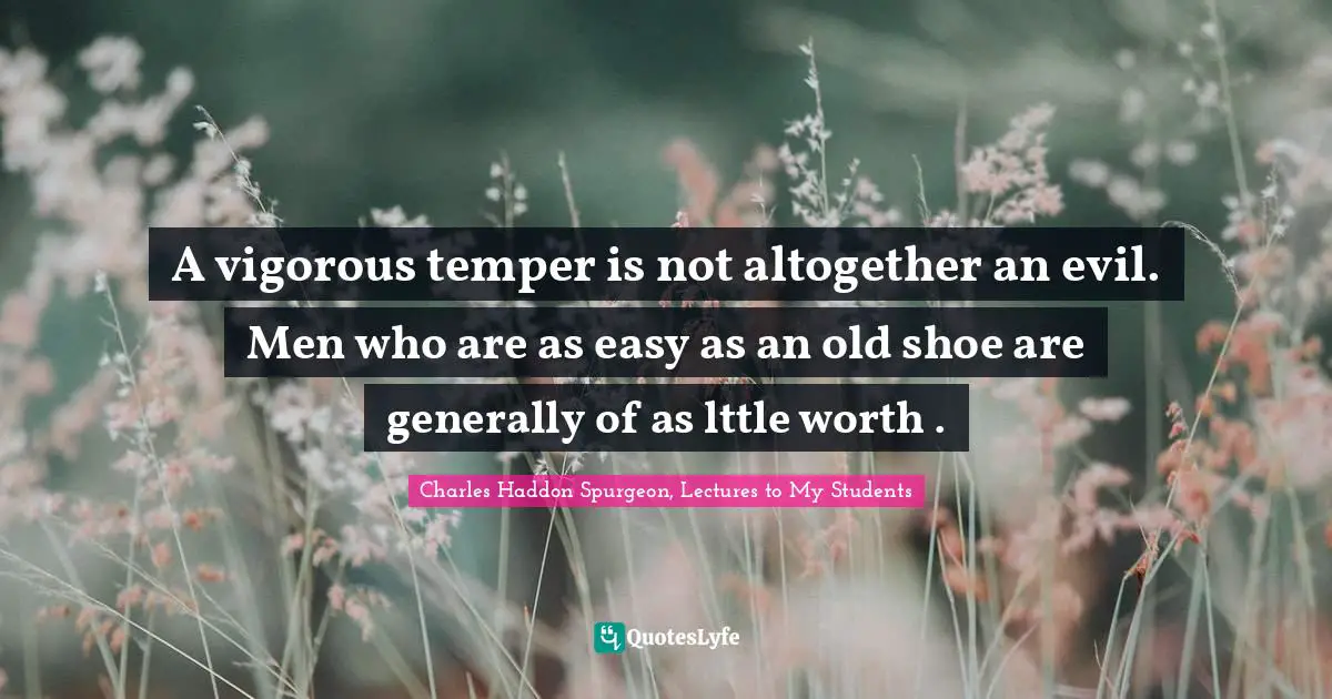 A vigorous temper is not altogether an evil. Men who are as easy as an old shoe are generally of as lttle worth .