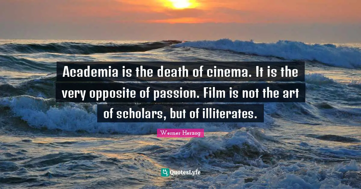 Academia is the death of cinema. It is the very opposite of passion. Film is not the art of scholars, but of illiterates.