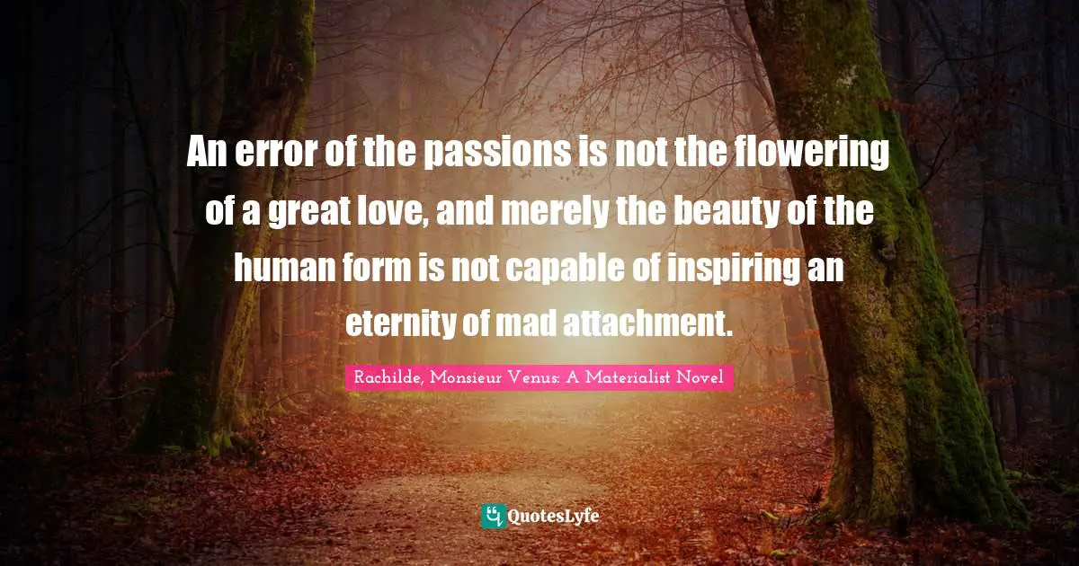 An error of the passions is not the flowering of a great love, and merely the beauty of the human form is not capable of inspiring an eternity of mad attachment.